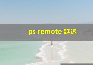 ps remote 延迟